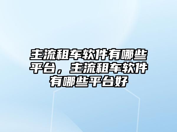 主流租車軟件有哪些平臺，主流租車軟件有哪些平臺好